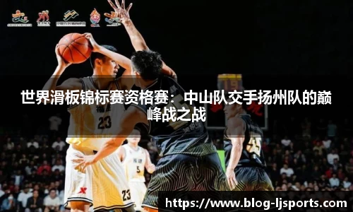 世界滑板锦标赛资格赛：中山队交手扬州队的巅峰战之战