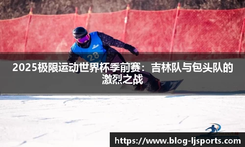 2025极限运动世界杯季前赛：吉林队与包头队的激烈之战