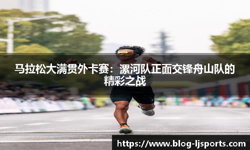 马拉松大满贯外卡赛：漯河队正面交锋舟山队的精彩之战